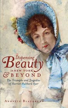 portada Dispensing Beauty in New York & Beyond: The Triumphs and Tragedies of Harriet Hubbard Ayer (en Inglés)