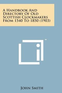 portada A Handbook and Directory of Old Scottish Clockmakers from 1540 to 1850 (1903) (en Inglés)