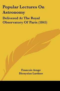 portada popular lectures on astronomy: delivered at the royal observatory of paris (1845) (in English)