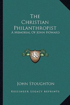 portada the christian philanthropist: a memorial of john howard (in English)