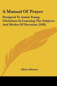 portada a manual of prayer: designed to assist young christians in learning the subjects and modes of devotion (1838) (en Inglés)