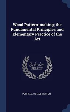 portada Wood Pattern-making; the Fundamental Principles and Elementary Practice of the Art (en Inglés)