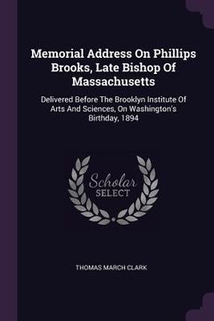 portada Memorial Address On Phillips Brooks, Late Bishop Of Massachusetts: Delivered Before The Brooklyn Institute Of Arts And Sciences, On Washington's Birth (en Inglés)
