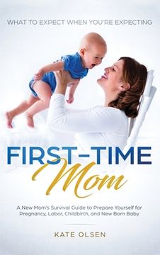 portada First-Time Mom: What to Expect When You're Expecting: A New Mom's Survival Guide to Prepare Yourself for Pregnancy, Labor, Childbirth, (in English)
