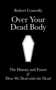 portada Over Your Dead Body: the history and future of how we deal with the dead