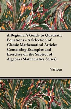 portada a beginner's guide to quadratic equations - a selection of classic mathematical articles containing examples and exercises on the subject of algebra (en Inglés)