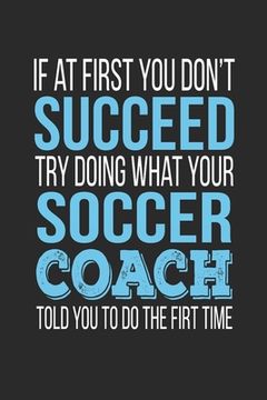 portada If at first you don't succeed Try Doing what your Soccer Coach told you to do the first time: Soccer Coach Appreciation Gift (en Inglés)