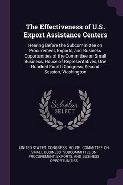 portada The Effectiveness of U.S. Export Assistance Centers: Hearing Before the Subcommittee on Procurement, Exports, and Business Opportunities of the Commit (in English)