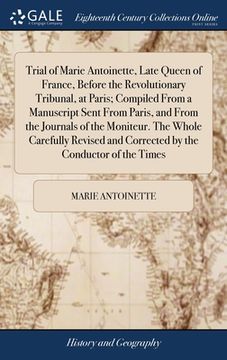 portada Trial of Marie Antoinette, Late Queen of France, Before the Revolutionary Tribunal, at Paris; Compiled From a Manuscript Sent From Paris, and From the