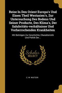 portada Reise In Den Orient Europa's Und Einen Theil Westasien's, Zur Untersuchung Des Bodens Und Seiner Producte, Des Klima's, Der Salubritäts-verhältnisse U (en Alemán)