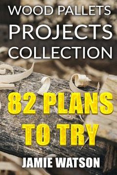 portada Wood Pallets Projects Collection: 82 Plans to Try: (Woodworking Plans, Woodworking Projects) (en Inglés)