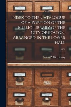 portada Index to the Catalogue of a Portion of the Public Library of the City of Boston, Arranged in the Lower Hall; 1858 (en Inglés)