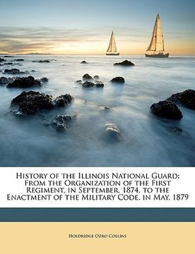 portada history of the illinois national guard: from the organization of the first regiment, in september, 1874, to the enactment of the military code, in may (en Inglés)