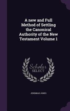 portada A new and Full Method of Settling the Canonical Authority of the New Testament Volume 1