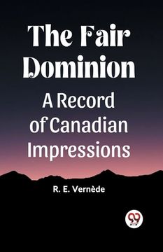 portada The Fair Dominion A Record of Canadian Impressions (en Inglés)