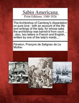 portada the archbishop of cambray's dissertation on pure love: with an account of the life and writings of the lady, for whose sake the archbishop was banish' (en Inglés)