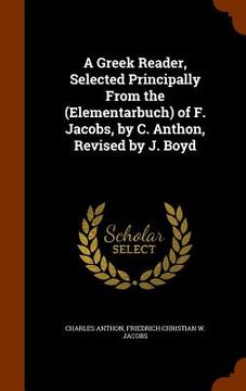 portada A Greek Reader, Selected Principally From the (Elementarbuch) of F. Jacobs, by C. Anthon, Revised by J. Boyd (en Inglés)