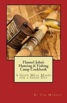portada Flannel John's Hunting & Fishing Camp Cookbook: A Good Meal Makes for a Good Day (en Inglés)