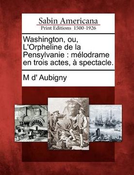 portada Washington, Ou, l'Orpheline de la Pensylvanie: Mélodrame En Trois Actes, À Spectacle. (in French)