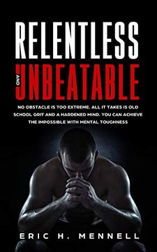 portada Relentless and Unbeatable: No Obstacle is too Extreme. All it Takes is old School Grit and a Hardened Mind. You can Achieve the Impossible With Mental Toughness (in English)