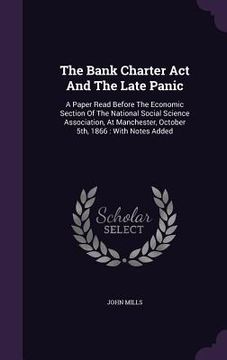 portada The Bank Charter Act And The Late Panic: A Paper Read Before The Economic Section Of The National Social Science Association, At Manchester, October 5 (en Inglés)