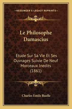 portada Le Philosophe Damascius: Etude Sur Sa Vie Et Ses Ouvrages Suivie De Neuf Morceaux Inedits (1861) (in French)