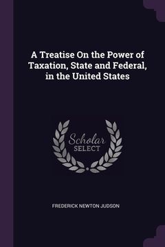 portada A Treatise On the Power of Taxation, State and Federal, in the United States (en Inglés)
