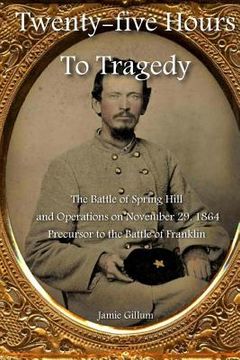 portada Twenty-five Hours to Tragedy: The Battle of Spring Hill and Operations on November 29, 1864: Precursor to the Battle of Franklin (en Inglés)