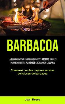 portada Barbacoa: La Guía Definitiva Para Principiantes Recetas Simples Para Excelentes Alimentos Cocinados a la Llama (Comenzó con las Mejores Recetas Deliciosas de Barbacoa) (in Spanish)