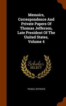 portada Memoirs, Correspondence And Private Papers Of Thomas Jefferson, Late President Of The United States, Volume 4