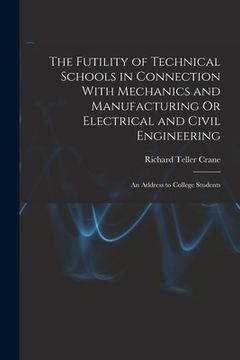 portada The Futility of Technical Schools in Connection With Mechanics and Manufacturing Or Electrical and Civil Engineering: An Address to College Students