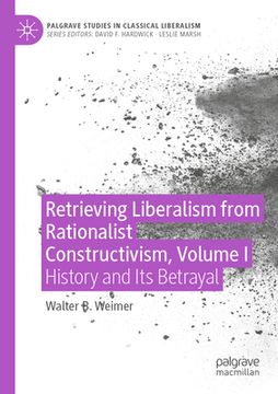 portada Retrieving Liberalism from Rationalist Constructivism, Volume I: History and Its Betrayal (en Inglés)