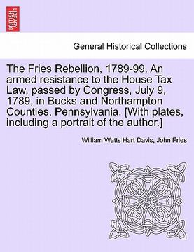 portada the fries rebellion, 1789-99. an armed resistance to the house tax law, passed by congress, july 9, 1789, in bucks and northampton counties, pennsylva (in English)