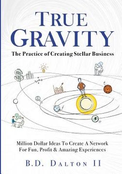 portada True Gravity: The Practice of Creating Stellar Business: Million Dollar Ideas To Create Your Team for Fun, Wealth and Amazing Experi (en Inglés)