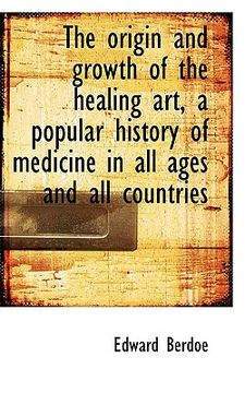 portada the origin and growth of the healing art, a popular history of medicine in all ages and all countrie (en Inglés)