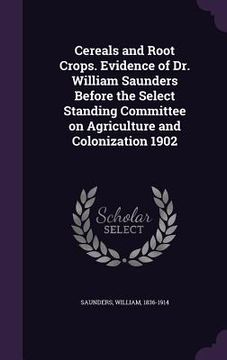 portada Cereals and Root Crops. Evidence of Dr. William Saunders Before the Select Standing Committee on Agriculture and Colonization 1902 (en Inglés)