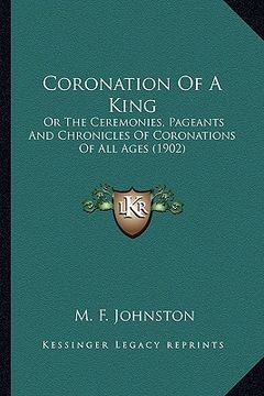 portada coronation of a king: or the ceremonies, pageants and chronicles of coronations of all ages (1902) (en Inglés)