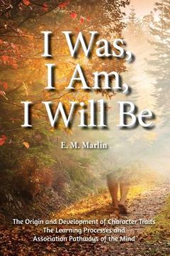 portada I Was, I Am, I Will Be: The Origin and Development of Character Traits The Learning Processes and Association Pathways of the Mind (in English)