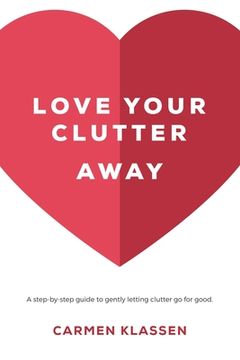 portada Love Your Clutter Away: A step-by-step guide to gently letting clutter go for good (en Inglés)