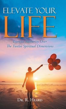 portada Elevate Your Life: Exercise Authority Over The Twelve Spiritual Dimensions (en Inglés)