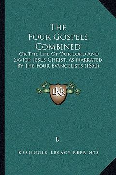 portada the four gospels combined the four gospels combined: or the life of our lord and savior jesus christ, as narratedor the life of our lord and savior je (en Inglés)