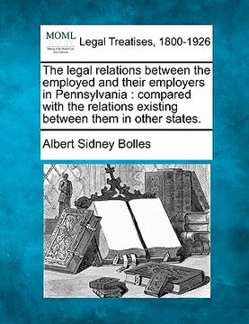 portada the legal relations between the employed and their employers in pennsylvania: compared with the relations existing between them in other states. (en Inglés)