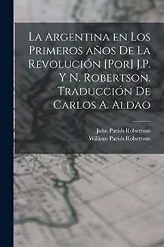 portada La Argentina en los Primeros Años de la Revolución [Por] J. Pr Y n. Robertson. Traducción de Carlos a. Aldao (in Spanish)
