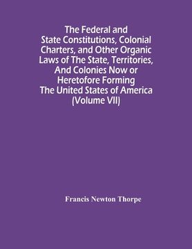 portada The Federal And State Constitutions, Colonial Charters, And Other Organic Laws Of The State, Territories, And Colonies Now Or Heretofore Forming The U (en Inglés)