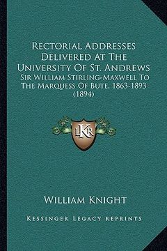 portada rectorial addresses delivered at the university of st. andrews: sir william stirling-maxwell to the marquess of bute, 1863-1893 (1894) (in English)