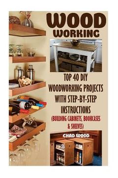 portada Woodworking: Top 40 DIY Woodworking Projects With Step-by-Step Instructions (Building Cabinets, Bookcases & Shelves) (in English)