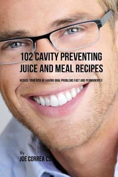 portada 102 Cavity Preventing Juice and Meal Recipes: Reduce Your Risk of Having Oral Problems Fast and Permanently (en Inglés)
