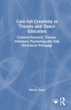 Care-full Creativity in Theatre and Dance Education. Consent-Forward, Trauma-Informed, Psychologically Safe Movement Pedagogy