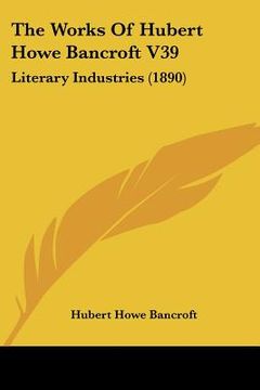 portada the works of hubert howe bancroft v39: literary industries (1890) (in English)
