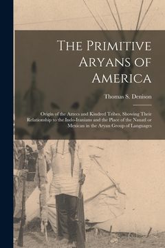 portada The Primitive Aryans of America; Origin of the Aztecs and Kindred Tribes, Showing Their Relationship to the Indo-Iranians and the Place of the Nauatl (en Inglés)
